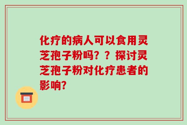 化疗的病人可以食用灵芝孢子粉吗??探讨灵芝孢子粉对化疗患者的影响?-第1张图片-破壁灵芝孢子粉研究指南 化疗的病人可以食用灵芝孢子粉吗??探讨灵芝孢子粉对化疗患者的影响?-第1张图片-破壁灵芝孢子粉研究指南