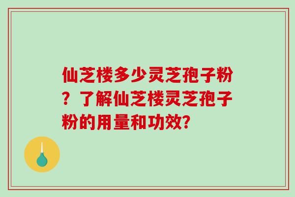 仙芝楼多少灵芝孢子粉?了解仙芝楼灵芝孢子粉的用量和功效?-第1张图片-破壁灵芝孢子粉研究指南 仙芝楼多少灵芝孢子粉?了解仙芝楼灵芝孢子粉的用量和功效?-第1张图片-破壁灵芝孢子粉研究指南