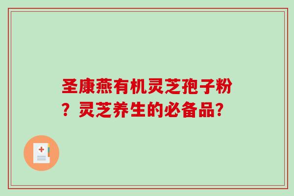 圣康燕有机灵芝孢子粉？灵芝养生的必备品？-第1张图片-破壁灵芝孢子粉研究指南