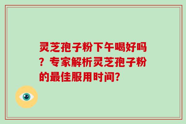 灵芝孢子粉下午喝好吗?专家解析灵芝孢子粉的最佳服用时间?-第1张图片-破壁灵芝孢子粉研究指南 灵芝孢子粉下午喝好吗?专家解析灵芝孢子粉的最佳服用时间?-第1张图片-破壁灵芝孢子粉研究指南