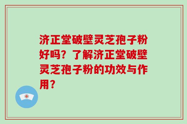 济正堂破壁灵芝孢子粉好吗?了解济正堂破壁灵芝孢子粉的功效与作用?-第1张图片-破壁灵芝孢子粉研究指南 济正堂破壁灵芝孢子粉好吗?了解济正堂破壁灵芝孢子粉的功效与作用?-第1张图片-破壁灵芝孢子粉研究指南