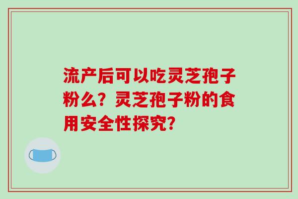 流产后可以吃灵芝孢子粉么?灵芝孢子粉的食用安全性探究?-第1张图片-破壁灵芝孢子粉研究指南 流产后可以吃灵芝孢子粉么?灵芝孢子粉的食用安全性探究?-第1张图片-破壁灵芝孢子粉研究指南