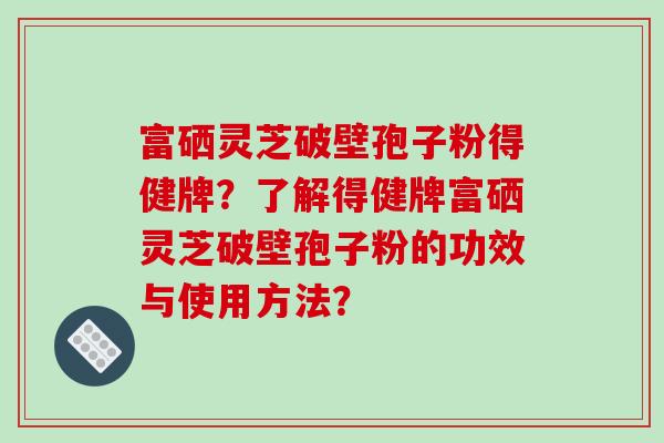 富硒灵芝破壁孢子粉得健牌?了解得健牌富硒灵芝破壁孢子粉的功效与使用方法?-第1张图片-破壁灵芝孢子粉研究指南 富硒灵芝破壁孢子粉得健牌?了解得健牌富硒灵芝破壁孢子粉的功效与使用方法?-第1张图片-破壁灵芝孢子粉研究指南