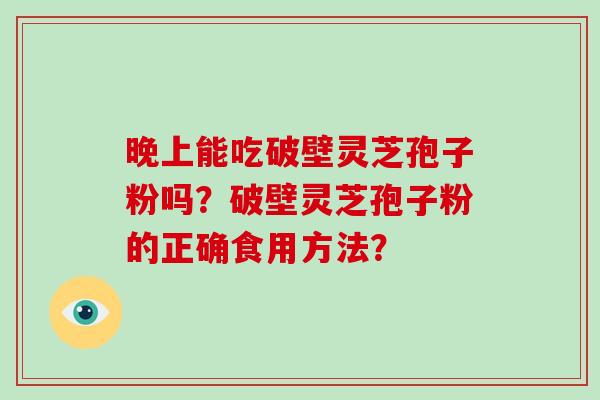 晚上能吃破壁灵芝孢子粉吗?破壁灵芝孢子粉的正确食用方法?-第1张图片-破壁灵芝孢子粉研究指南 晚上能吃破壁灵芝孢子粉吗?破壁灵芝孢子粉的正确食用方法?-第1张图片-破壁灵芝孢子粉研究指南