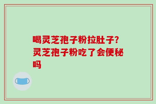 喝灵芝孢子粉拉肚子?灵芝孢子粉吃了会便秘吗-第1张图片-破壁灵芝孢子粉研究指南 喝灵芝孢子粉拉肚子?灵芝孢子粉吃了会便秘吗-第1张图片-破壁灵芝孢子粉研究指南
