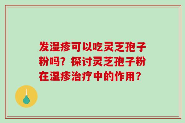 发湿疹可以吃灵芝孢子粉吗？探讨灵芝孢子粉在湿疹治疗中的作用？-第1张图片-破壁灵芝孢子粉研究指南