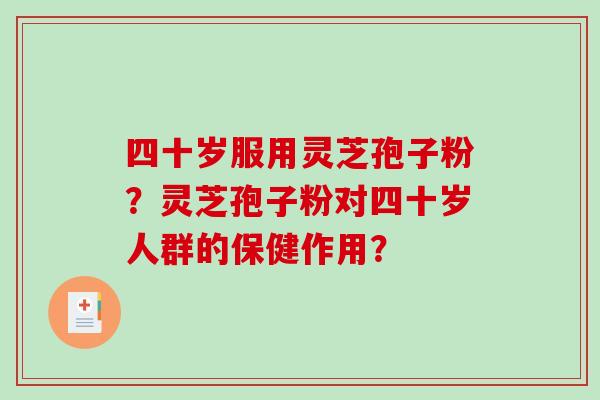 四十岁服用灵芝孢子粉?灵芝孢子粉对四十岁人群的保健作用?-第1张图片-破壁灵芝孢子粉研究指南 四十岁服用灵芝孢子粉?灵芝孢子粉对四十岁人群的保健作用?-第1张图片-破壁灵芝孢子粉研究指南