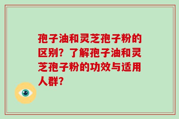 孢子油和灵芝孢子粉的区别?了解孢子油和灵芝孢子粉的功效与适用人群?-第1张图片-破壁灵芝孢子粉研究指南 孢子油和灵芝孢子粉的区别?了解孢子油和灵芝孢子粉的功效与适用人群?-第1张图片-破壁灵芝孢子粉研究指南