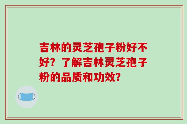 吉林的灵芝孢子粉好不好?了解吉林灵芝孢子粉的品质和功效?-第1张图片-破壁灵芝孢子粉研究指南 吉林的灵芝孢子粉好不好?了解吉林灵芝孢子粉的品质和功效?-第1张图片-破壁灵芝孢子粉研究指南