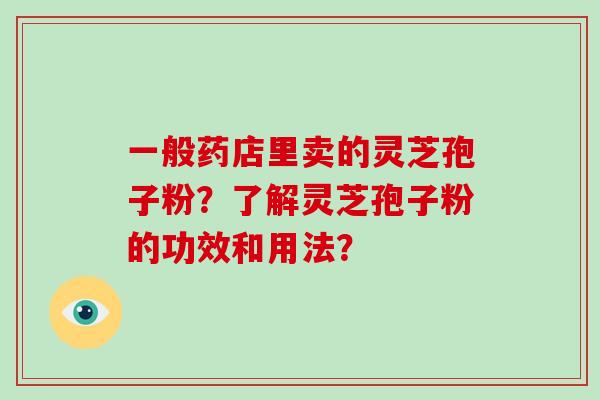 一般药店里卖的灵芝孢子粉?了解灵芝孢子粉的功效和用法?-第1张图片-破壁灵芝孢子粉研究指南 一般药店里卖的灵芝孢子粉?了解灵芝孢子粉的功效和用法?-第1张图片-破壁灵芝孢子粉研究指南