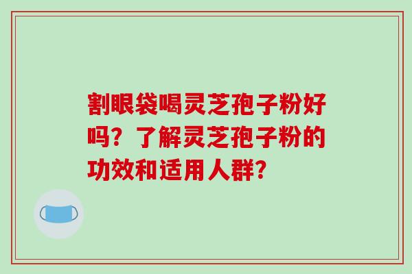 割眼袋喝灵芝孢子粉好吗？了解灵芝孢子粉的功效和适用人群？-第1张图片-破壁灵芝孢子粉研究指南