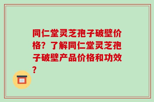 同仁堂灵芝孢子破壁价格?了解同仁堂灵芝孢子破壁产品价格和功效?-第1张图片-破壁灵芝孢子粉研究指南 同仁堂灵芝孢子破壁价格?了解同仁堂灵芝孢子破壁产品价格和功效?-第1张图片-破壁灵芝孢子粉研究指南