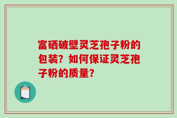 富硒破壁灵芝孢子粉的包装？如何保证灵芝孢子粉的质量？-第1张图片-破壁灵芝孢子粉研究指南