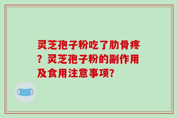灵芝孢子粉吃了肋骨疼?灵芝孢子粉的副作用及食用注意事项?-第1张图片-破壁灵芝孢子粉研究指南 灵芝孢子粉吃了肋骨疼?灵芝孢子粉的副作用及食用注意事项?-第1张图片-破壁灵芝孢子粉研究指南