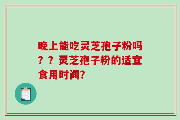 晚上能吃灵芝孢子粉吗？？灵芝孢子粉的适宜食用时间？-第1张图片-破壁灵芝孢子粉研究指南