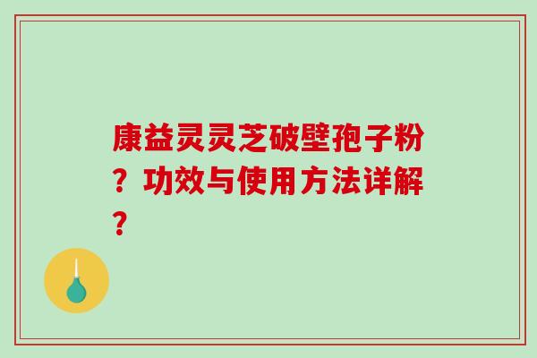 康益灵灵芝破壁孢子粉？功效与使用方法详解？-第1张图片-破壁灵芝孢子粉研究指南