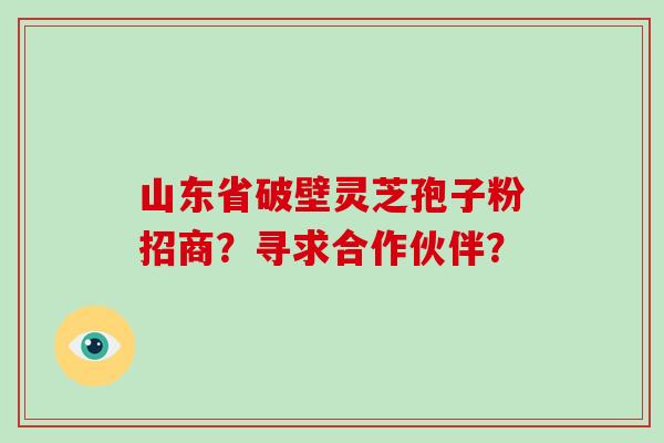 山东省破壁灵芝孢子粉招商?寻求合作伙伴?-第1张图片-破壁灵芝孢子粉研究指南 山东省破壁灵芝孢子粉招商?寻求合作伙伴?-第1张图片-破壁灵芝孢子粉研究指南