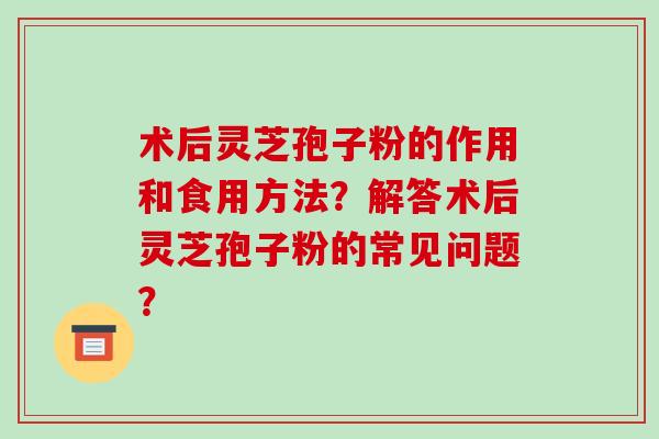 术后灵芝孢子粉的作用和食用方法？解答术后灵芝孢子粉的常见问题？-第1张图片-破壁灵芝孢子粉研究指南
