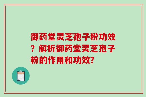 御药堂灵芝孢子粉功效?解析御药堂灵芝孢子粉的作用和功效?-第1张图片-破壁灵芝孢子粉研究指南 御药堂灵芝孢子粉功效?解析御药堂灵芝孢子粉的作用和功效?-第1张图片-破壁灵芝孢子粉研究指南