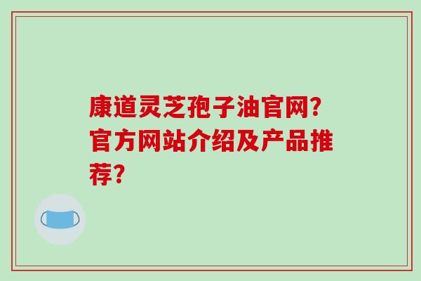 康道灵芝孢子油官网?官方网站介绍及产品推荐?-第1张图片-破壁灵芝孢子粉研究指南 康道灵芝孢子油官网?官方网站介绍及产品推荐?-第1张图片-破壁灵芝孢子粉研究指南