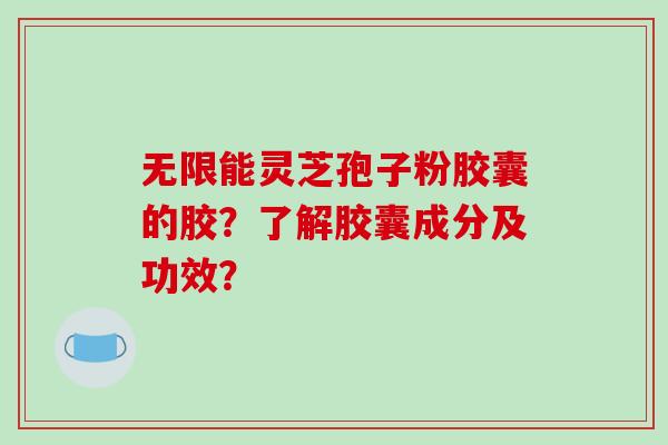 无限能灵芝孢子粉胶囊的胶?了解胶囊成分及功效?-第1张图片-破壁灵芝孢子粉研究指南 无限能灵芝孢子粉胶囊的胶?了解胶囊成分及功效?-第1张图片-破壁灵芝孢子粉研究指南
