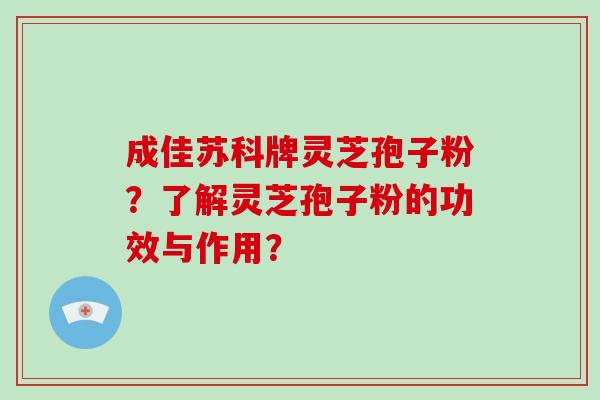 成佳苏科牌灵芝孢子粉?了解灵芝孢子粉的功效与作用?-第1张图片-破壁灵芝孢子粉研究指南 成佳苏科牌灵芝孢子粉?了解灵芝孢子粉的功效与作用?-第1张图片-破壁灵芝孢子粉研究指南