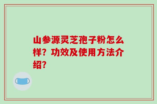 山参源灵芝孢子粉怎么样?功效及使用方法介绍?-第1张图片-破壁灵芝孢子粉研究指南 山参源灵芝孢子粉怎么样?功效及使用方法介绍?-第1张图片-破壁灵芝孢子粉研究指南