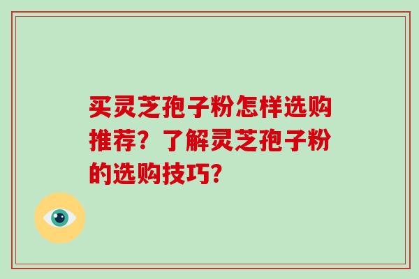 买灵芝孢子粉怎样选购推荐?了解灵芝孢子粉的选购技巧?-第1张图片-破壁灵芝孢子粉研究指南 买灵芝孢子粉怎样选购推荐?了解灵芝孢子粉的选购技巧?-第1张图片-破壁灵芝孢子粉研究指南