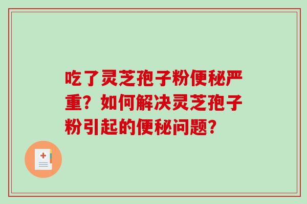 吃了灵芝孢子粉便秘严重？如何解决灵芝孢子粉引起的便秘问题？-第1张图片-破壁灵芝孢子粉研究指南