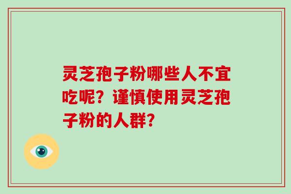 灵芝孢子粉哪些人不宜吃呢？谨慎使用灵芝孢子粉的人群？-第1张图片-破壁灵芝孢子粉研究指南