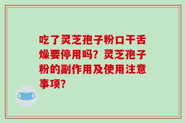 吃了灵芝孢子粉口干舌燥要停用吗?灵芝孢子粉的副作用及使用注意事项?-第1张图片-破壁灵芝孢子粉研究指南 吃了灵芝孢子粉口干舌燥要停用吗?灵芝孢子粉的副作用及使用注意事项?-第1张图片-破壁灵芝孢子粉研究指南