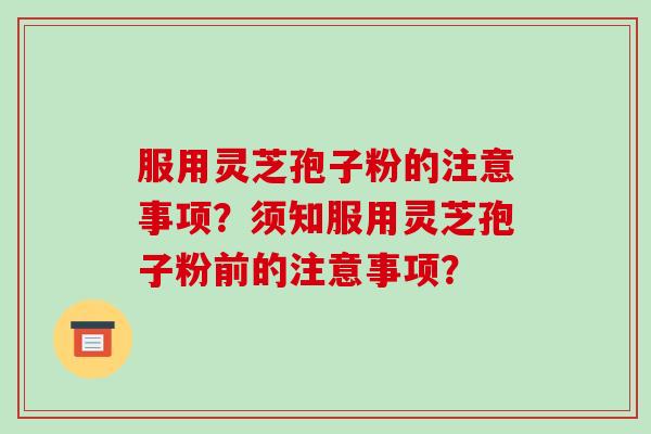 服用灵芝孢子粉的注意事项？须知服用灵芝孢子粉前的注意事项？-第1张图片-破壁灵芝孢子粉研究指南