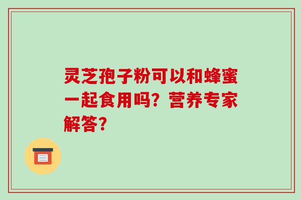 灵芝孢子粉可以和蜂蜜一起食用吗？营养专家解答？-第1张图片-破壁灵芝孢子粉研究指南