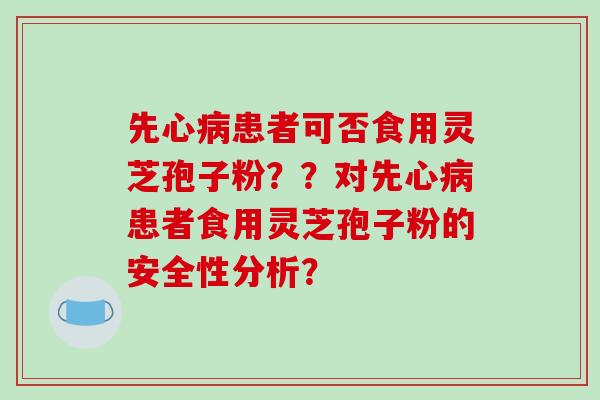 先心病患者可否食用灵芝孢子粉??对先心病患者食用灵芝孢子粉的安全性分析?-第1张图片-破壁灵芝孢子粉研究指南 先心病患者可否食用灵芝孢子粉??对先心病患者食用灵芝孢子粉的安全性分析?-第1张图片-破壁灵芝孢子粉研究指南