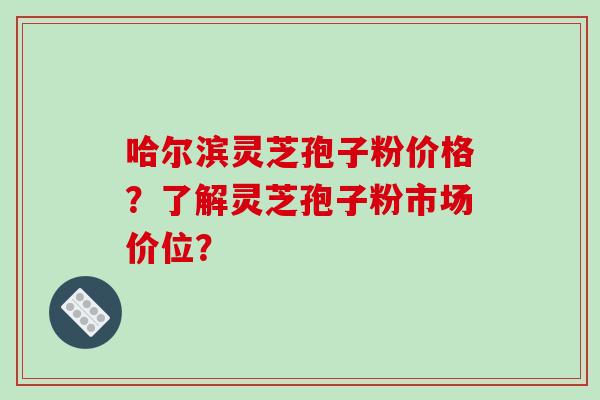 哈尔滨灵芝孢子粉价格?了解灵芝孢子粉市场价位?-第1张图片-破壁灵芝孢子粉研究指南 哈尔滨灵芝孢子粉价格?了解灵芝孢子粉市场价位?-第1张图片-破壁灵芝孢子粉研究指南