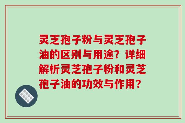 灵芝孢子粉与灵芝孢子油的区别与用途?详细解析灵芝孢子粉和灵芝孢子油的功效与作用?-第1张图片-破壁灵芝孢子粉研究指南 灵芝孢子粉与灵芝孢子油的区别与用途?详细解析灵芝孢子粉和灵芝孢子油的功效与作用?-第1张图片-破壁灵芝孢子粉研究指南