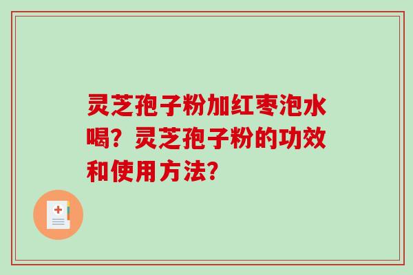 灵芝孢子粉加红枣泡水喝？灵芝孢子粉的功效和使用方法？-第1张图片-破壁灵芝孢子粉研究指南
