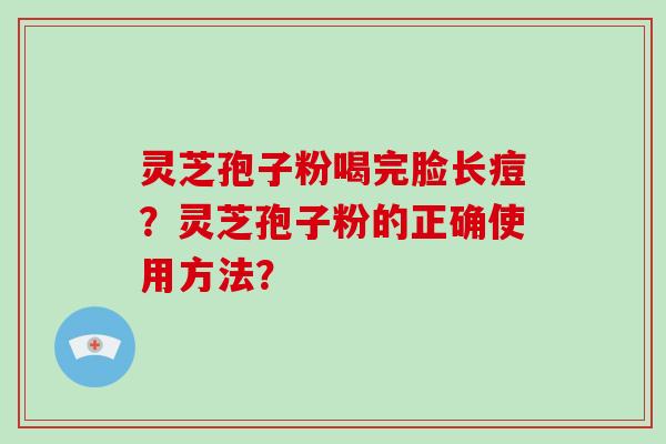 灵芝孢子粉喝完脸长痘?灵芝孢子粉的正确使用方法?-第1张图片-破壁灵芝孢子粉研究指南 灵芝孢子粉喝完脸长痘?灵芝孢子粉的正确使用方法?-第1张图片-破壁灵芝孢子粉研究指南
