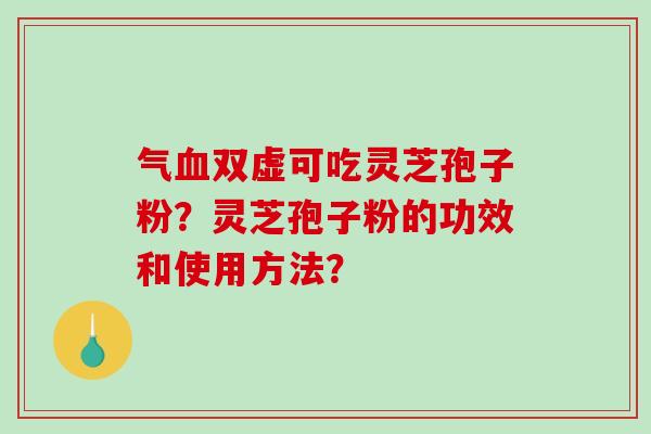 气血双虚可吃灵芝孢子粉？灵芝孢子粉的功效和使用方法？-第1张图片-破壁灵芝孢子粉研究指南