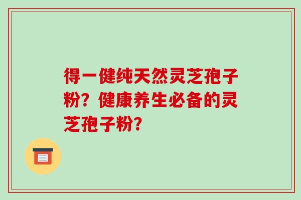 得一健纯天然灵芝孢子粉?健康养生必备的灵芝孢子粉?-第1张图片-破壁灵芝孢子粉研究指南 得一健纯天然灵芝孢子粉?健康养生必备的灵芝孢子粉?-第1张图片-破壁灵芝孢子粉研究指南