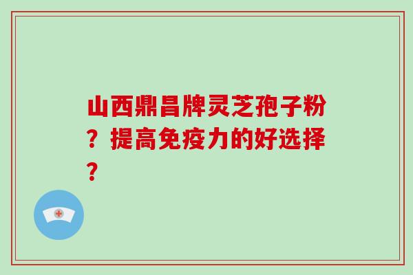 山西鼎昌牌灵芝孢子粉?提高免疫力的好选择?-第1张图片-破壁灵芝孢子粉研究指南 山西鼎昌牌灵芝孢子粉?提高免疫力的好选择?-第1张图片-破壁灵芝孢子粉研究指南