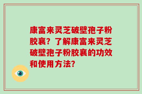 康富来灵芝破壁孢子粉胶襄?了解康富来灵芝破壁孢子粉胶襄的功效和使用方法?-第1张图片-破壁灵芝孢子粉研究指南 康富来灵芝破壁孢子粉胶襄?了解康富来灵芝破壁孢子粉胶襄的功效和使用方法?-第1张图片-破壁灵芝孢子粉研究指南