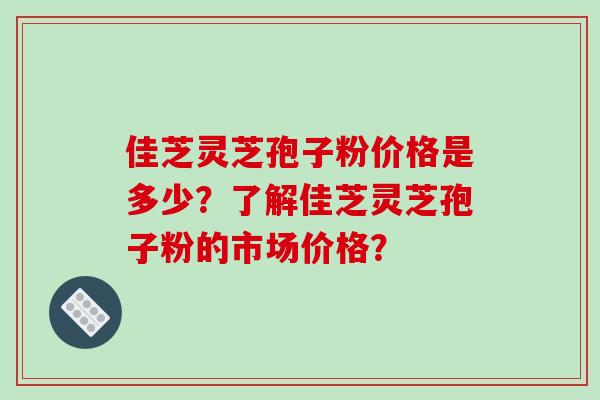 佳芝灵芝孢子粉价格是多少?了解佳芝灵芝孢子粉的市场价格?-第1张图片-破壁灵芝孢子粉研究指南 佳芝灵芝孢子粉价格是多少?了解佳芝灵芝孢子粉的市场价格?-第1张图片-破壁灵芝孢子粉研究指南
