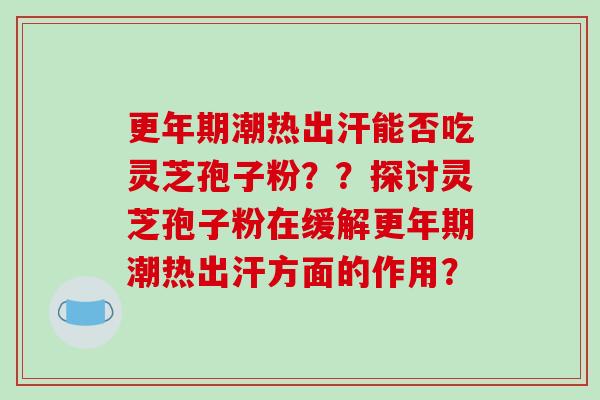 更年期潮热出汗能否吃灵芝孢子粉??探讨灵芝孢子粉在缓解更年期潮热出汗方面的作用?-第1张图片-破壁灵芝孢子粉研究指南 更年期潮热出汗能否吃灵芝孢子粉??探讨灵芝孢子粉在缓解更年期潮热出汗方面的作用?-第1张图片-破壁灵芝孢子粉研究指南