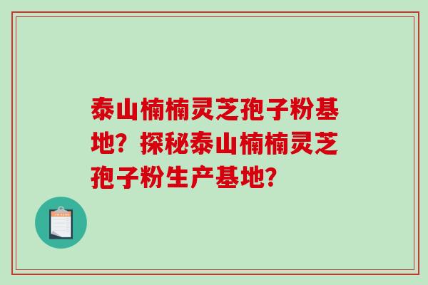 泰山楠楠灵芝孢子粉基地?探秘泰山楠楠灵芝孢子粉生产基地?-第1张图片-破壁灵芝孢子粉研究指南 泰山楠楠灵芝孢子粉基地?探秘泰山楠楠灵芝孢子粉生产基地?-第1张图片-破壁灵芝孢子粉研究指南