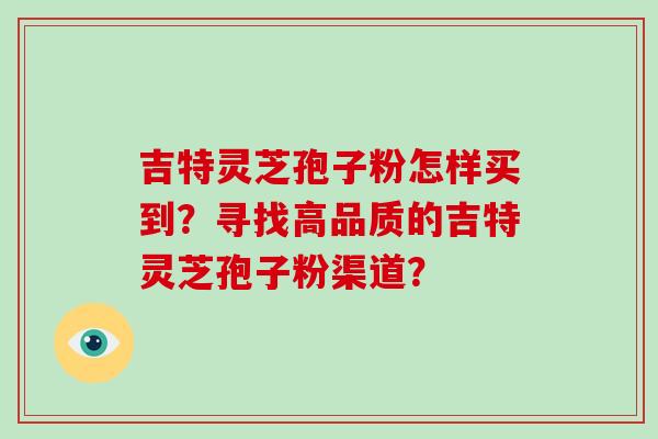 吉特灵芝孢子粉怎样买到?寻找高品质的吉特灵芝孢子粉渠道?-第1张图片-破壁灵芝孢子粉研究指南 吉特灵芝孢子粉怎样买到?寻找高品质的吉特灵芝孢子粉渠道?-第1张图片-破壁灵芝孢子粉研究指南