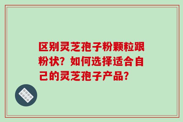 区别灵芝孢子粉颗粒跟粉状?如何选择适合自己的灵芝孢子产品?-第1张图片-破壁灵芝孢子粉研究指南 区别灵芝孢子粉颗粒跟粉状?如何选择适合自己的灵芝孢子产品?-第1张图片-破壁灵芝孢子粉研究指南