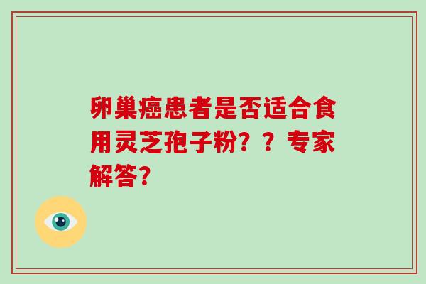卵巢癌患者是否适合食用灵芝孢子粉？？专家解答？-第1张图片-破壁灵芝孢子粉研究指南