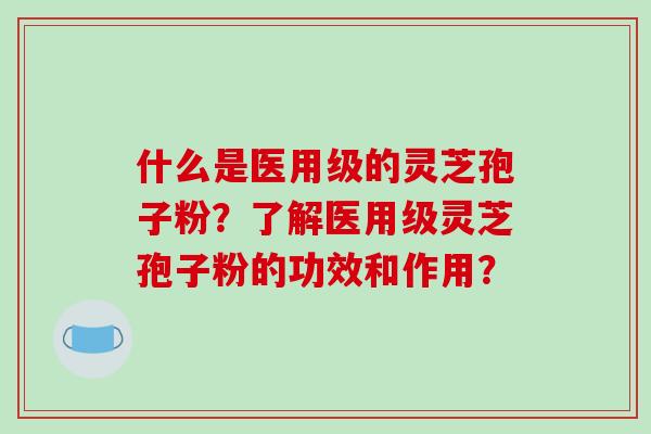 什么是医用级的灵芝孢子粉?了解医用级灵芝孢子粉的功效和作用?-第1张图片-破壁灵芝孢子粉研究指南 什么是医用级的灵芝孢子粉?了解医用级灵芝孢子粉的功效和作用?-第1张图片-破壁灵芝孢子粉研究指南