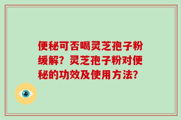 便秘可否喝灵芝孢子粉缓解？灵芝孢子粉对便秘的功效及使用方法？-第1张图片-破壁灵芝孢子粉研究指南